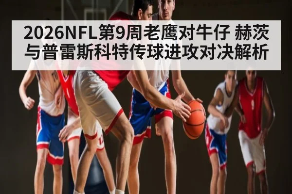 2026NFL第9周老鹰对牛仔 赫茨与普雷斯科特传球进攻对决解析